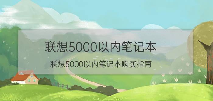 联想5000以内笔记本 联想5000以内笔记本购买指南